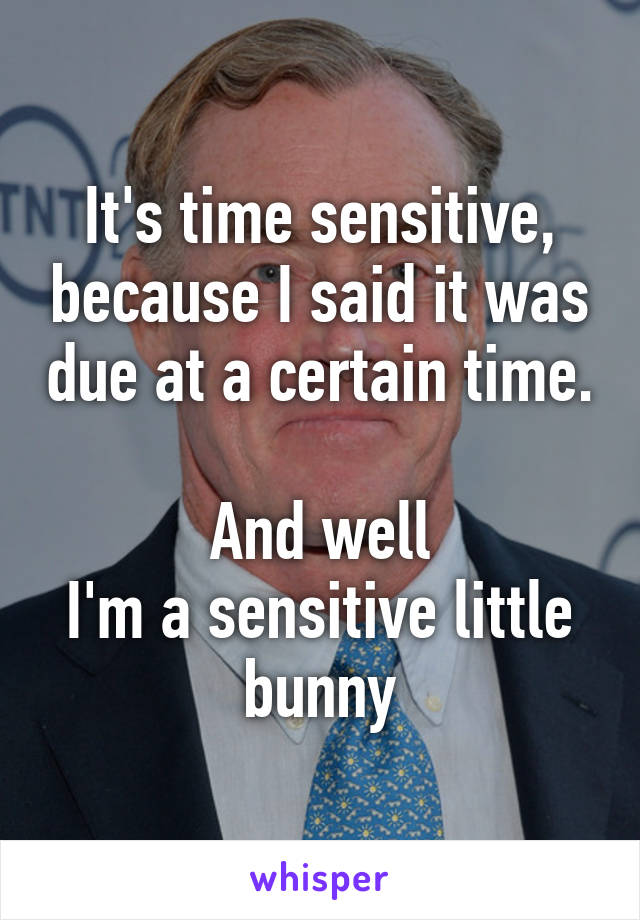 It's time sensitive, because I said it was due at a certain time. 
And well
I'm a sensitive little bunny