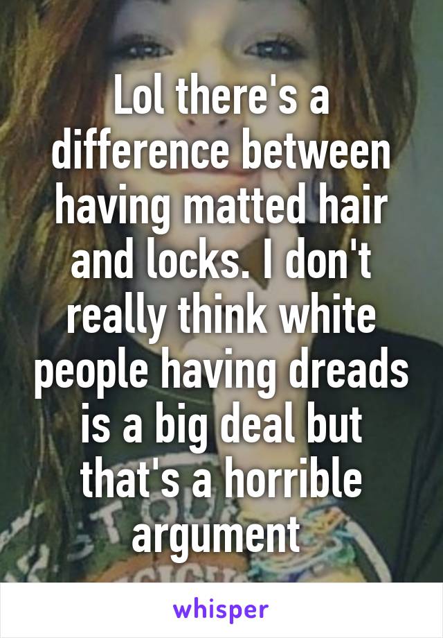 Lol there's a difference between having matted hair and locks. I don't really think white people having dreads is a big deal but that's a horrible argument 