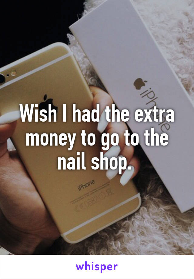 Wish I had the extra money to go to the nail shop. 