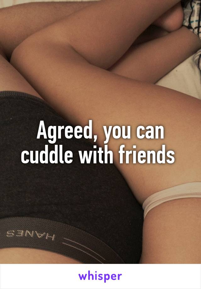 Agreed, you can cuddle with friends 