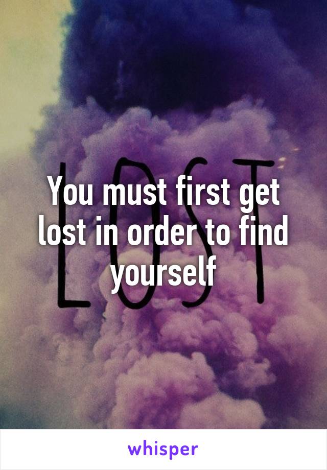 You must first get lost in order to find yourself