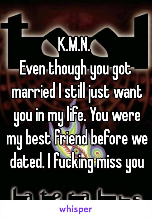 K.M.N. 
Even though you got married I still just want you in my life. You were my best friend before we dated. I fucking miss you