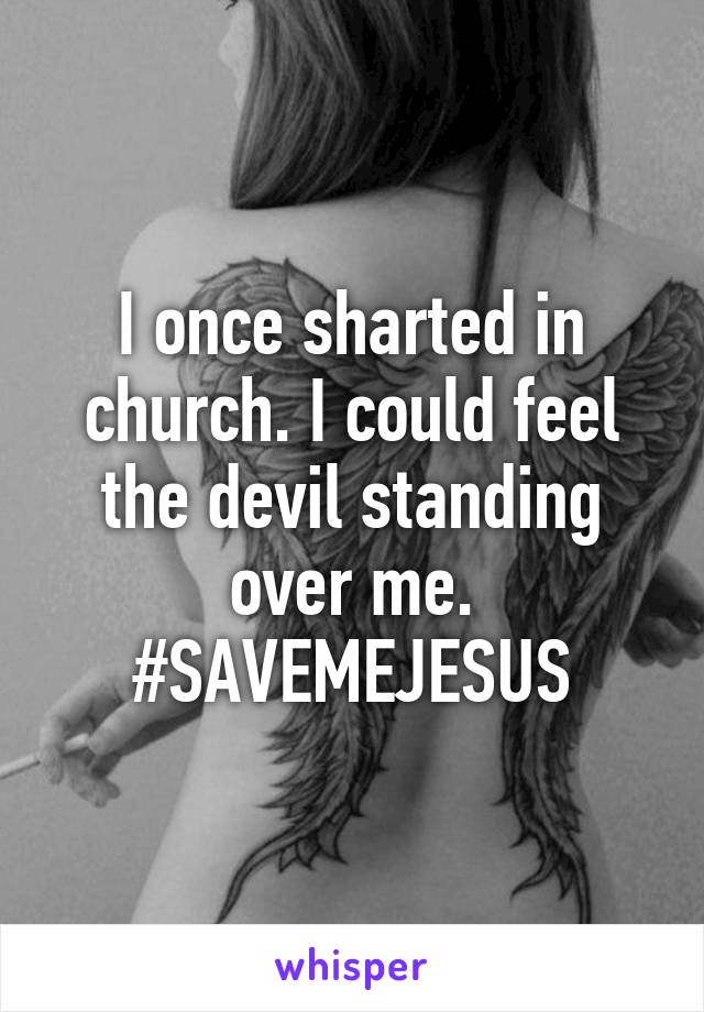 I once sharted in church. I could feel the devil standing over me. #SAVEMEJESUS