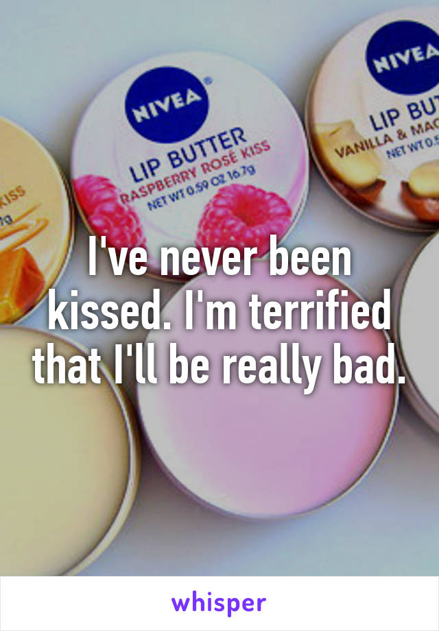 I've never been kissed. I'm terrified that I'll be really bad.