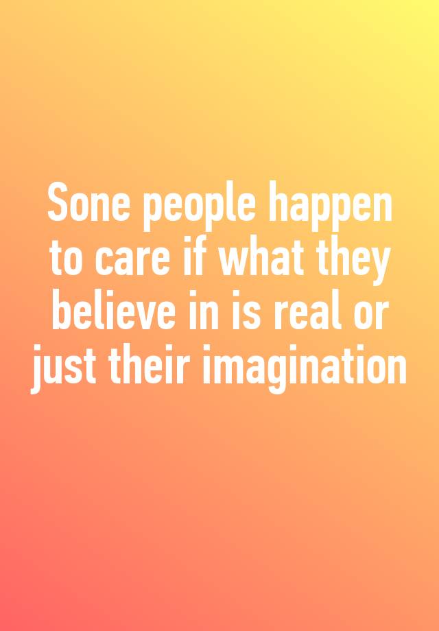 Sone people happen to care if what they believe in is real or just ...