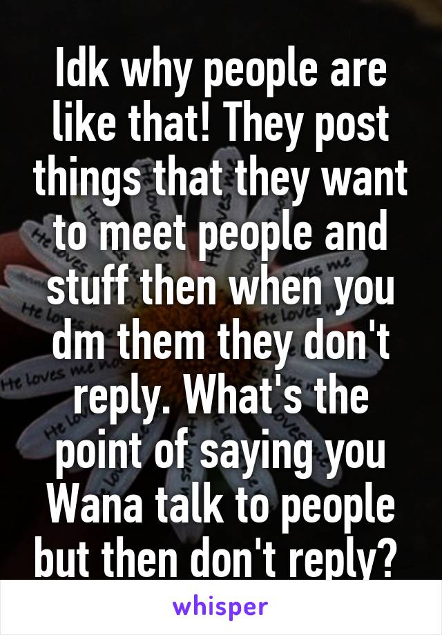 Idk why people are like that! They post things that they want to meet people and stuff then when you dm them they don't reply. What's the point of saying you Wana talk to people but then don't reply? 