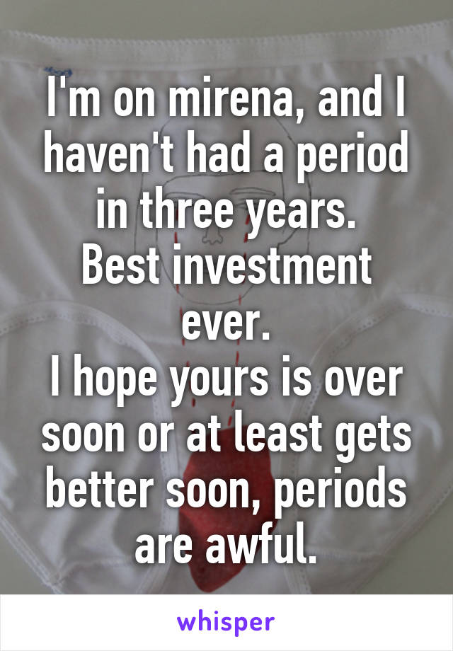 I'm on mirena, and I haven't had a period in three years.
Best investment ever.
I hope yours is over soon or at least gets better soon, periods are awful.