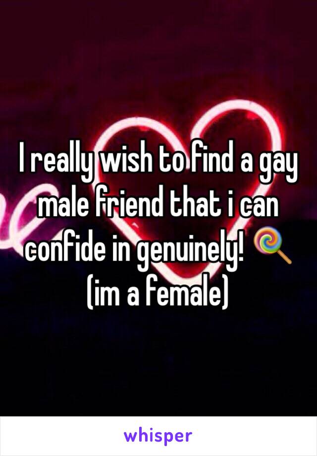 I really wish to find a gay male friend that i can confide in genuinely! 🍭 (im a female)