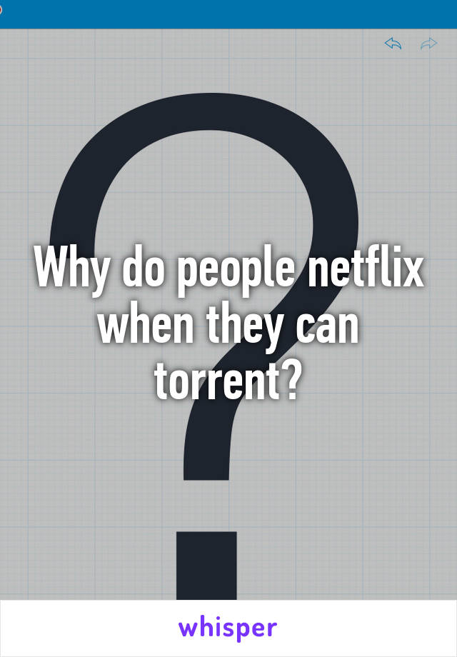 Why do people netflix when they can torrent?