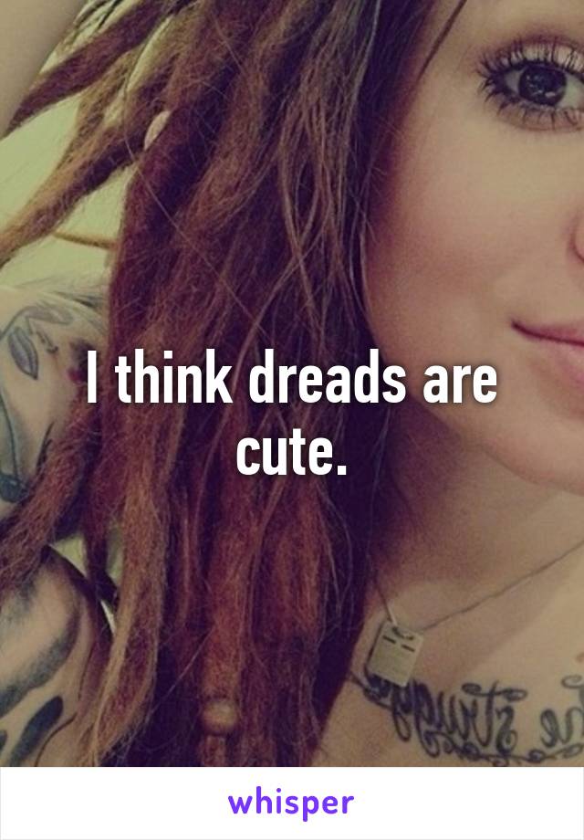 I think dreads are cute.