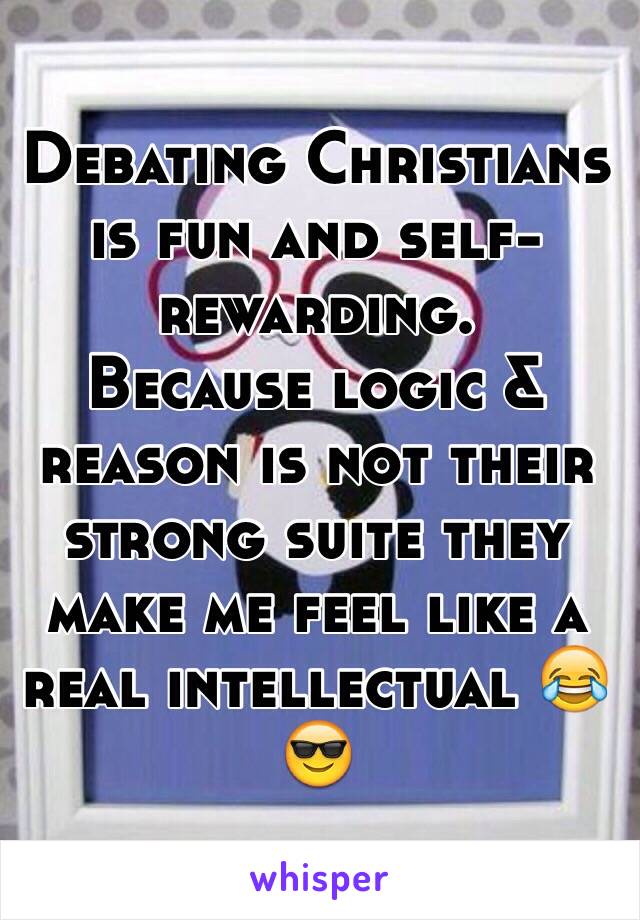 Debating Christians is fun and self-rewarding. 
Because logic & reason is not their strong suite they make me feel like a real intellectual 😂😎