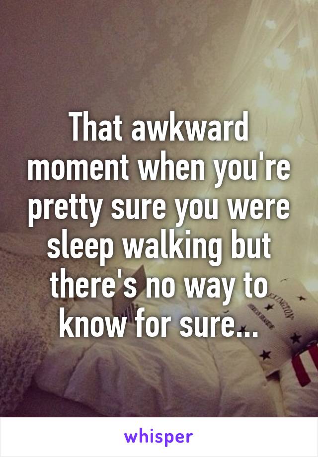 That awkward moment when you're pretty sure you were sleep walking but there's no way to know for sure...