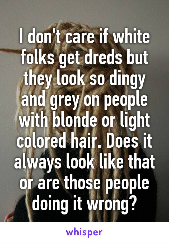 I don't care if white folks get dreds but they look so dingy and grey on people with blonde or light colored hair. Does it always look like that or are those people doing it wrong?