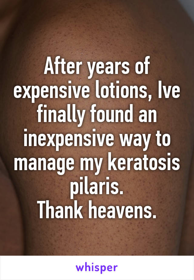 After years of expensive lotions, Ive finally found an inexpensive way to manage my keratosis pilaris.
Thank heavens.