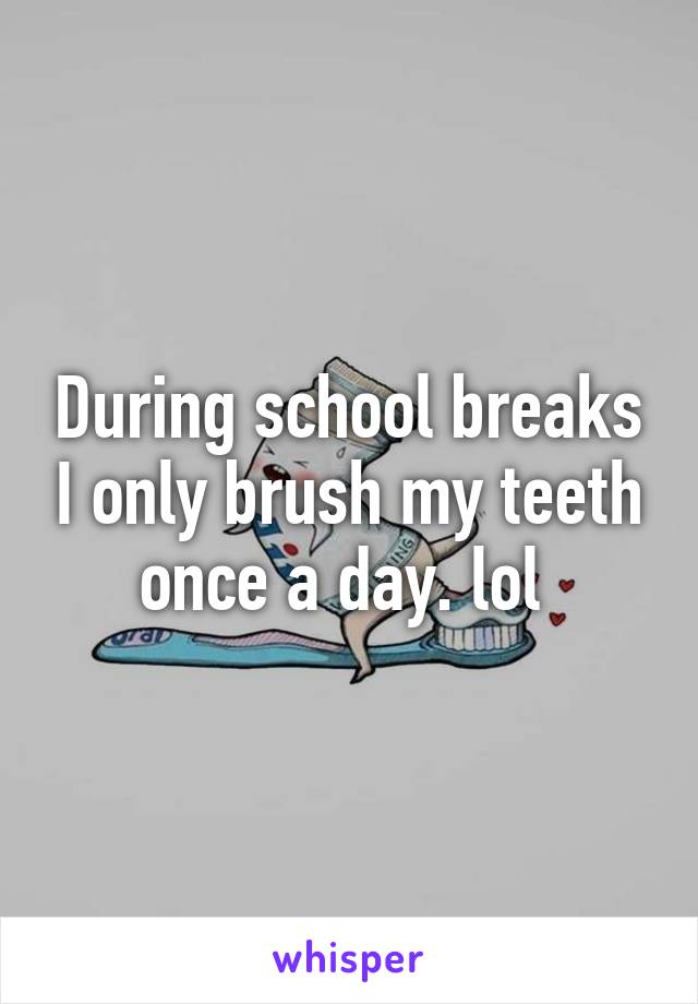 During school breaks I only brush my teeth once a day. lol 