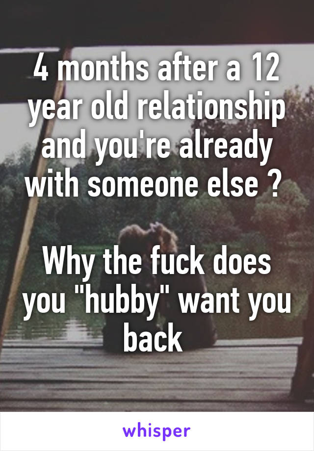 4 months after a 12 year old relationship and you're already with someone else ? 

Why the fuck does you "hubby" want you back 
