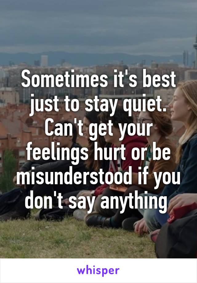 Sometimes it's best just to stay quiet.
Can't get your feelings hurt or be misunderstood if you don't say anything 