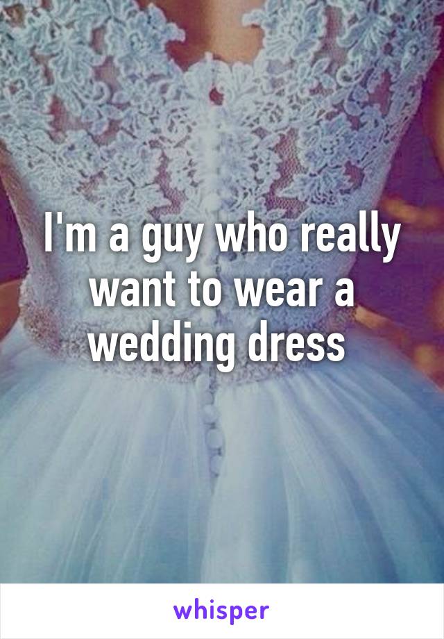 I'm a guy who really want to wear a wedding dress 
