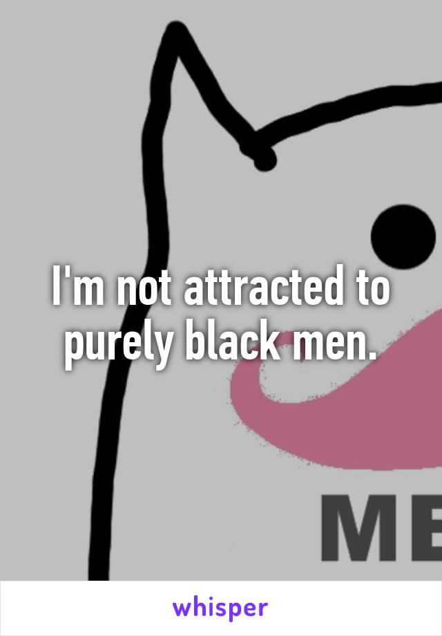 I'm not attracted to purely black men.