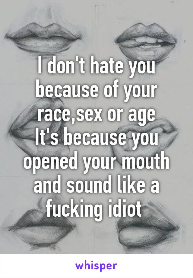 I don't hate you because of your race,sex or age
It's because you opened your mouth and sound like a fucking idiot 