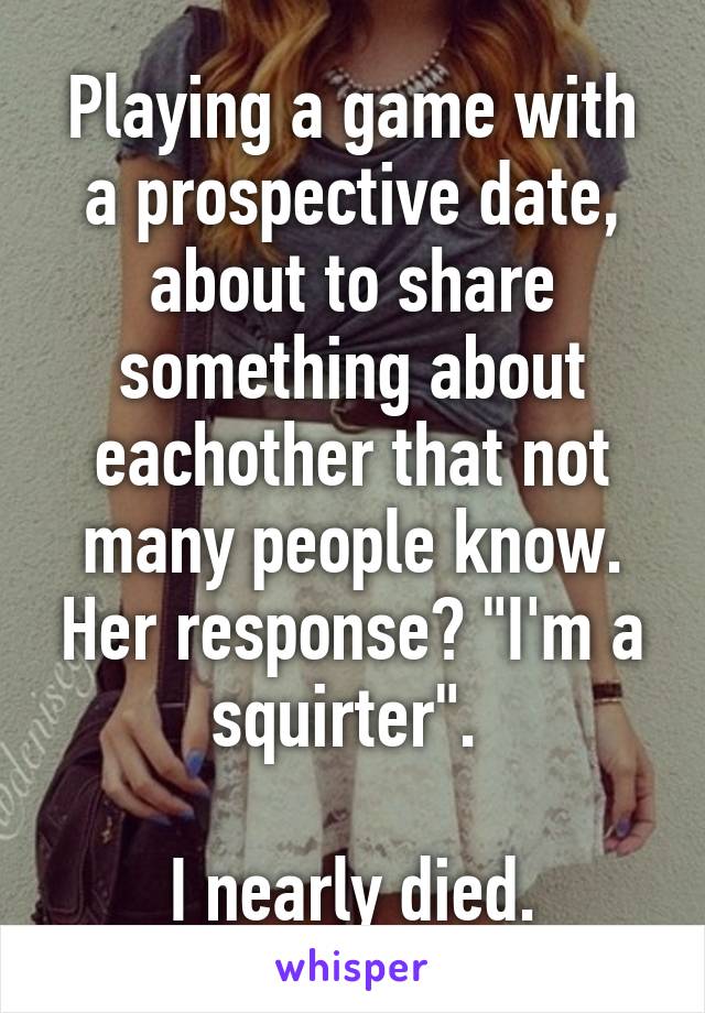 Playing a game with a prospective date, about to share something about eachother that not many people know. Her response? "I'm a squirter". 

I nearly died.