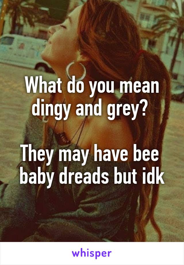 What do you mean dingy and grey? 

They may have bee  baby dreads but idk