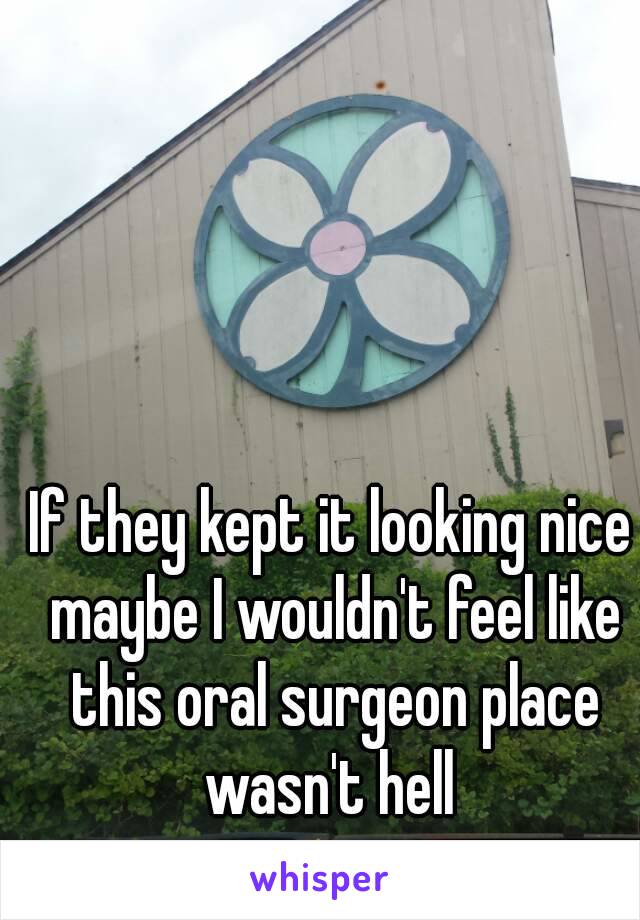 If they kept it looking nice maybe I wouldn't feel like this oral surgeon place wasn't hell 