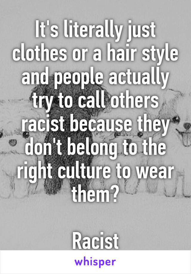 It's literally just clothes or a hair style and people actually try to call others racist because they don't belong to the right culture to wear them?

Racist