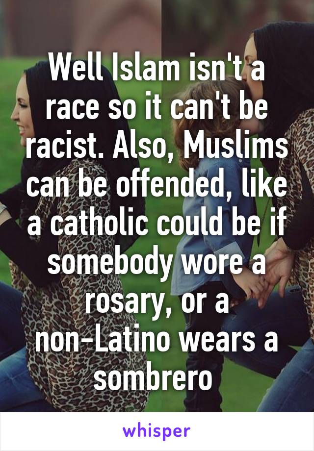 Well Islam isn't a race so it can't be racist. Also, Muslims can be offended, like a catholic could be if somebody wore a rosary, or a non-Latino wears a sombrero 