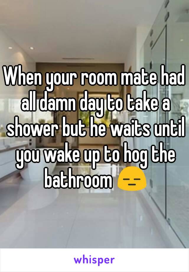 When your room mate had all damn day to take a shower but he waits until you wake up to hog the bathroom 😑