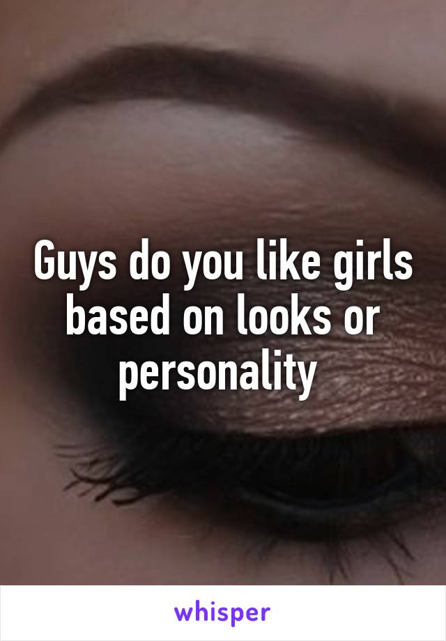 Guys do you like girls based on looks or personality 