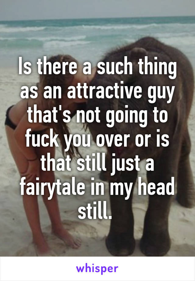 Is there a such thing as an attractive guy that's not going to fuck you over or is that still just a fairytale in my head still. 