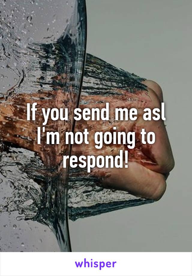 If you send me asl I'm not going to respond!