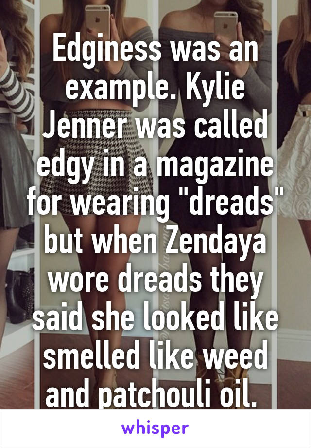 Edginess was an example. Kylie Jenner was called edgy in a magazine for wearing "dreads" but when Zendaya wore dreads they said she looked like smelled like weed and patchouli oil. 