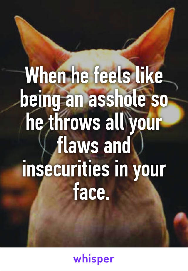 When he feels like being an asshole so he throws all your flaws and insecurities in your face. 