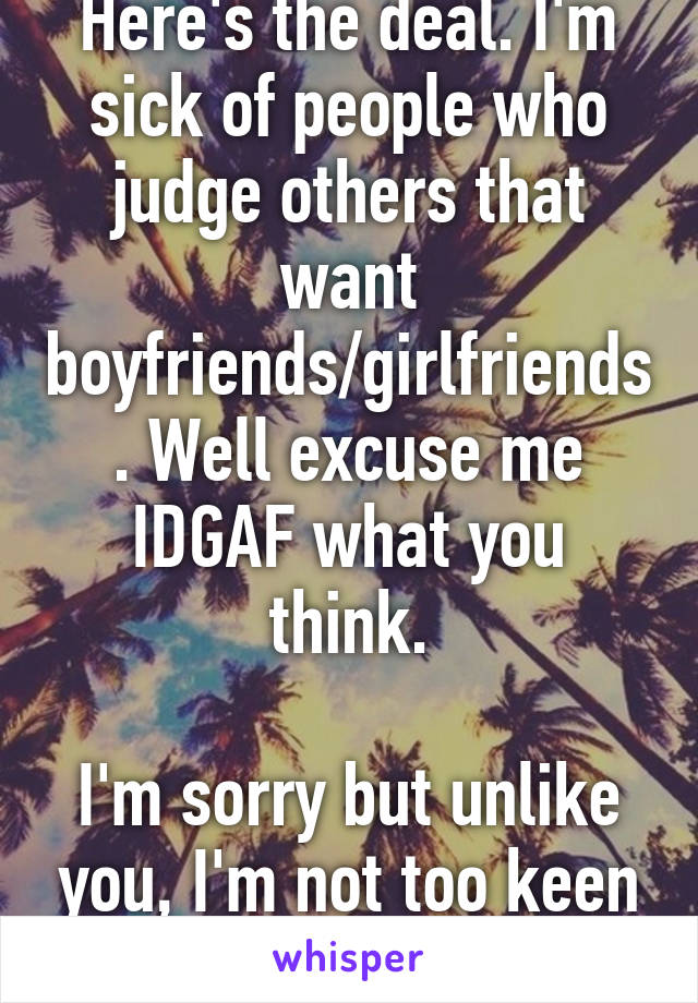 Here's the deal. I'm sick of people who judge others that want boyfriends/girlfriends. Well excuse me IDGAF what you think.

I'm sorry but unlike you, I'm not too keen on dying alone.  