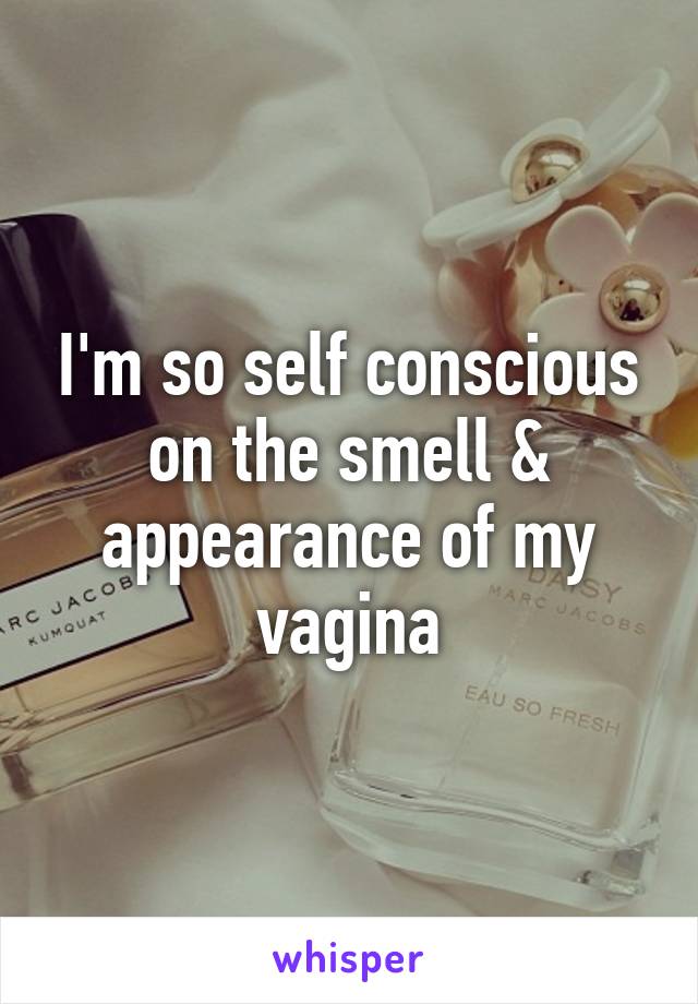 I'm so self conscious on the smell & appearance of my vagina