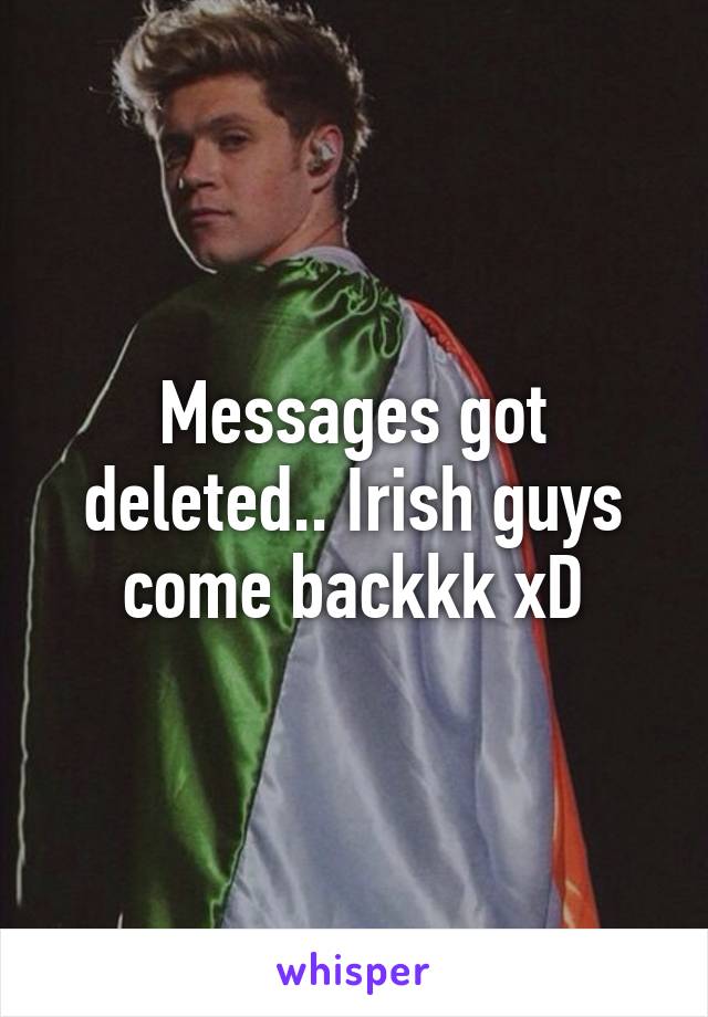 Messages got deleted.. Irish guys come backkk xD