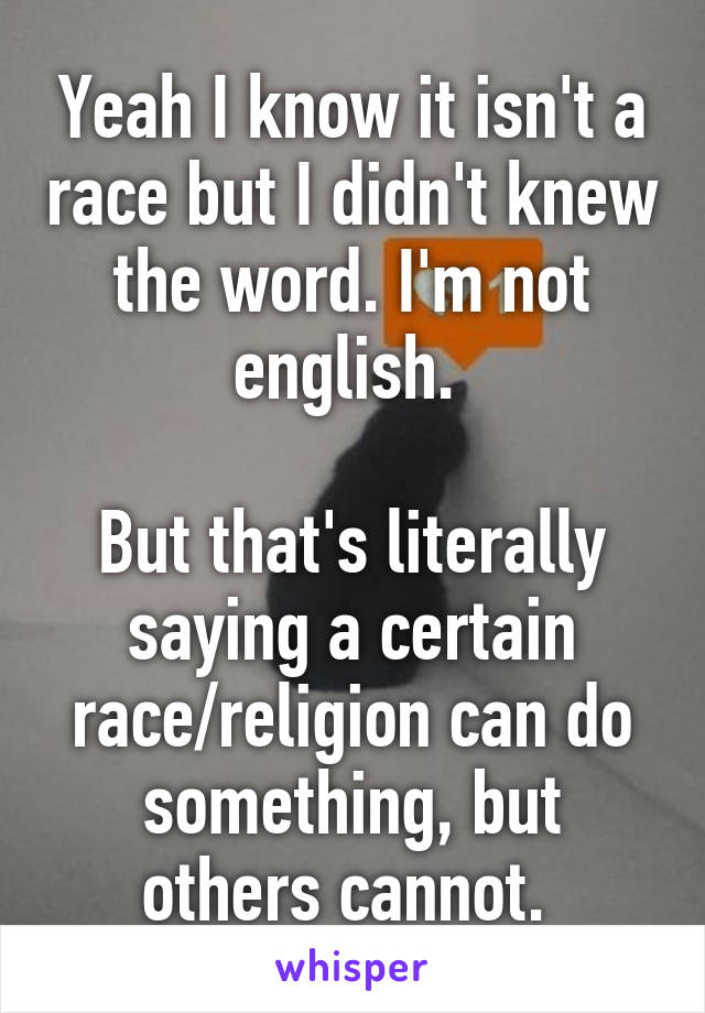 Yeah I know it isn't a race but I didn't knew the word. I'm not english. 

But that's literally saying a certain race/religion can do something, but others cannot. 