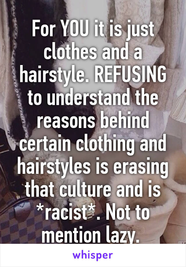 For YOU it is just clothes and a hairstyle. REFUSING to understand the reasons behind certain clothing and hairstyles is erasing that culture and is *racist*. Not to mention lazy. 