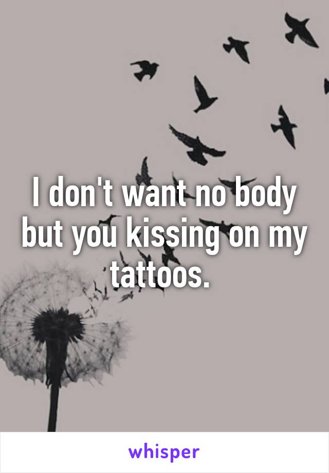 I don't want no body but you kissing on my tattoos. 