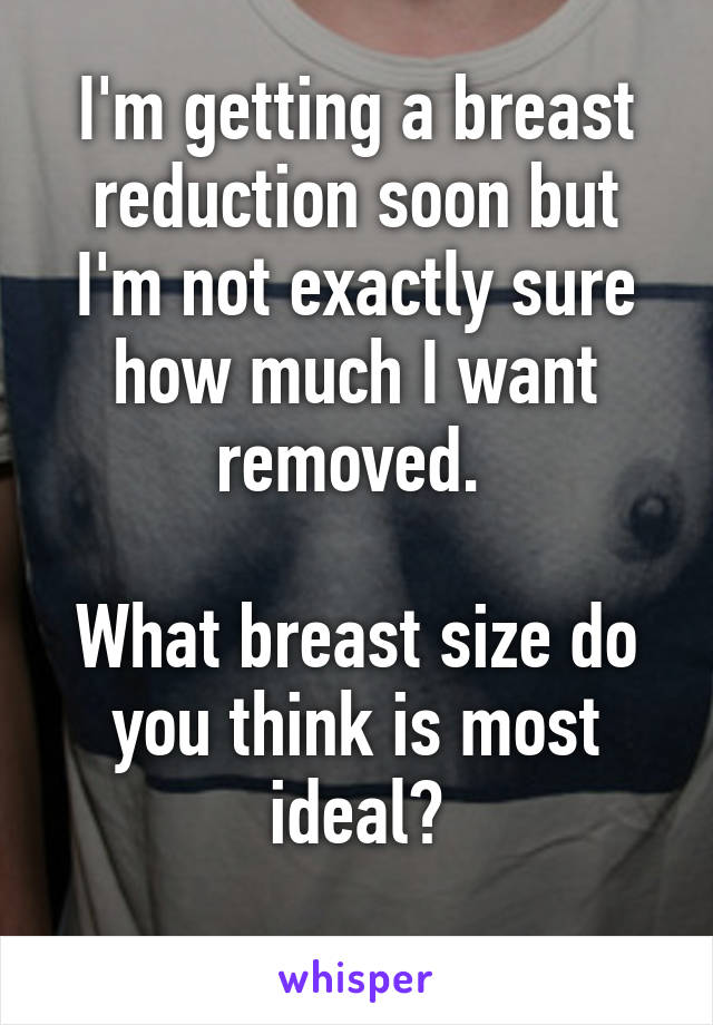 I'm getting a breast reduction soon but I'm not exactly sure how much I want removed. 

What breast size do you think is most ideal?
