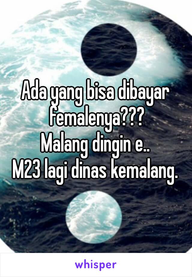 Ada yang bisa dibayar femalenya???
Malang dingin e..
M23 lagi dinas kemalang.
