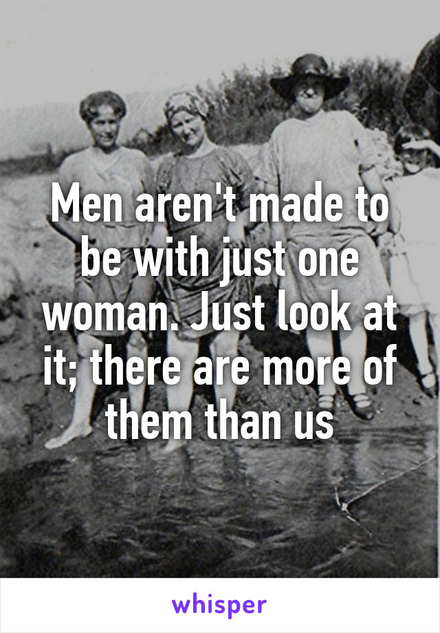 Men aren't made to be with just one woman. Just look at it; there are more of them than us