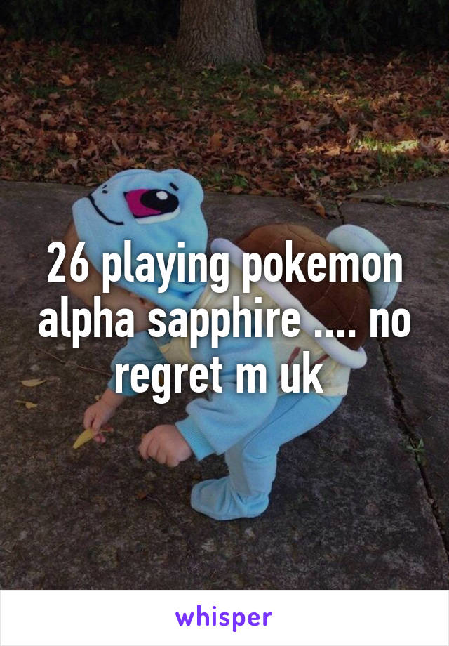 26 playing pokemon alpha sapphire .... no regret m uk 