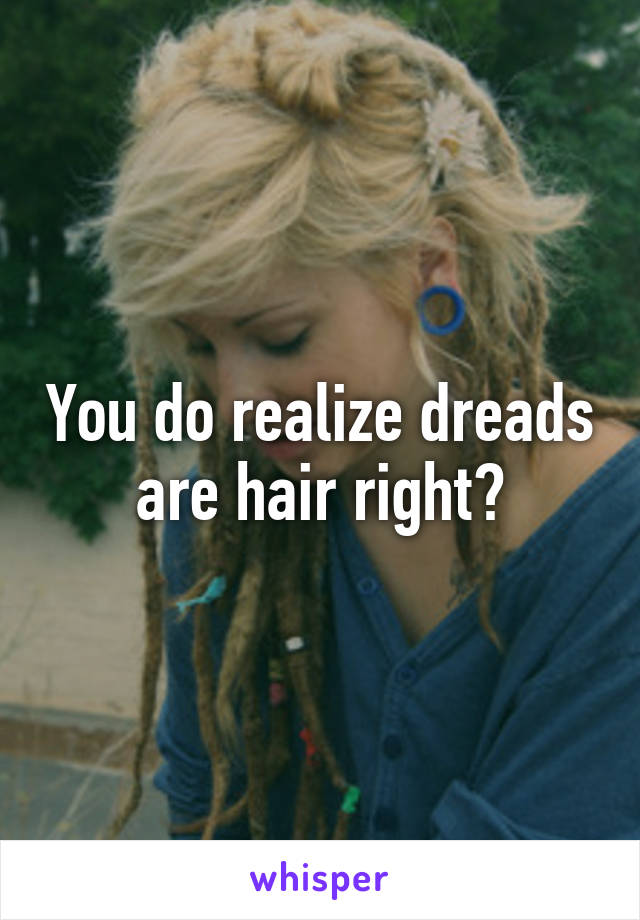 You do realize dreads are hair right?