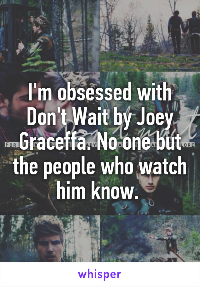 I'm obsessed with Don't Wait by Joey Graceffa. No one but the people who watch him know. 