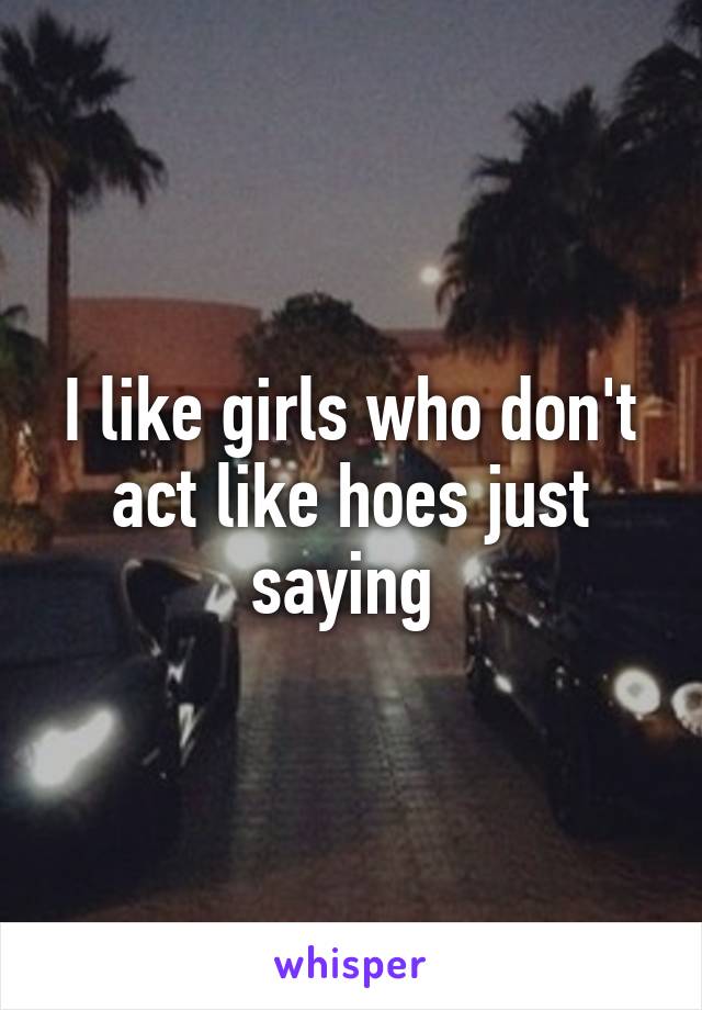 I like girls who don't act like hoes just saying 