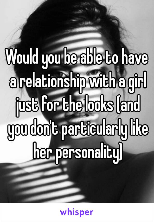 Would you be able to have a relationship with a girl just for the looks (and you don't particularly like her personality)