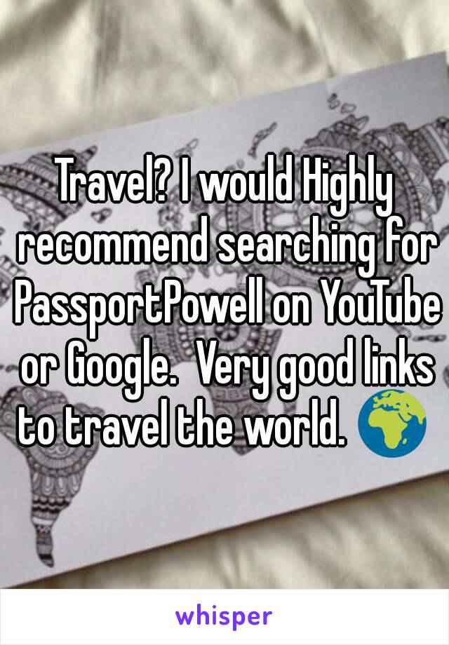 Travel? I would Highly recommend searching for PassportPowell on YouTube or Google.  Very good links to travel the world. 🌍 